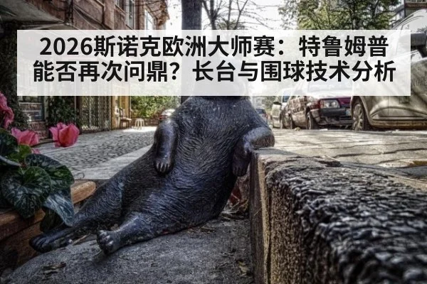 2026斯诺克欧洲大师赛:特鲁姆普能否再次问鼎?长台与围球技术分析