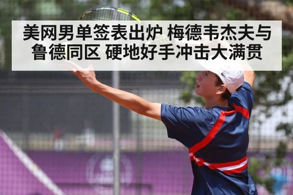 美网男单签表出炉 梅德韦杰夫与鲁德同区 硬地好手冲击大满贯