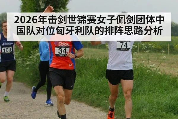 2026年击剑世锦赛女子佩剑团体中国队对位匈牙利队的排阵思路分析