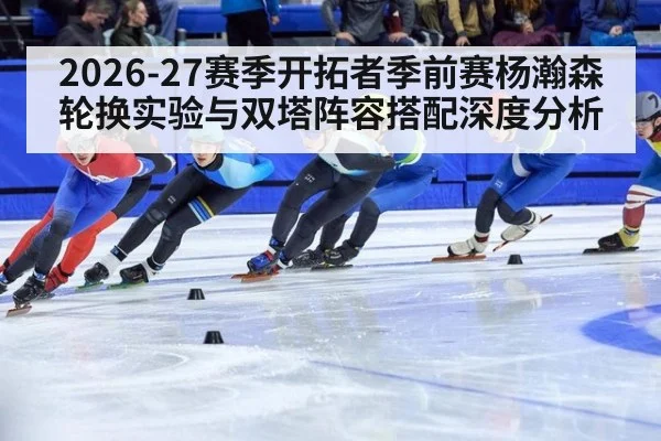 2026-27赛季开拓者季前赛杨瀚森轮换实验与双塔阵容搭配深度分析