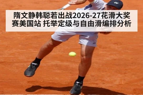 隋文静韩聪若出战2026-27花滑大奖赛美国站 托举定级与自由滑编排分析