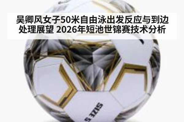 吴卿风女子50米自由泳出发反应与到边处理展望 2026年短池世锦赛技术分析